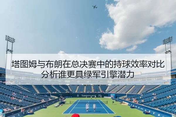 塔图姆与布朗在总决赛中的持球效率对比分析谁更具绿军引擎潜力