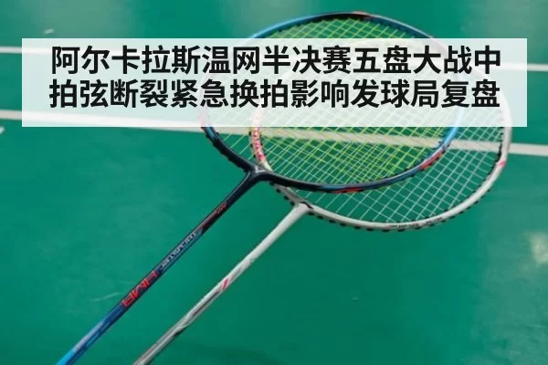 阿尔卡拉斯温网半决赛五盘大战中拍弦断裂紧急换拍影响发球局复盘