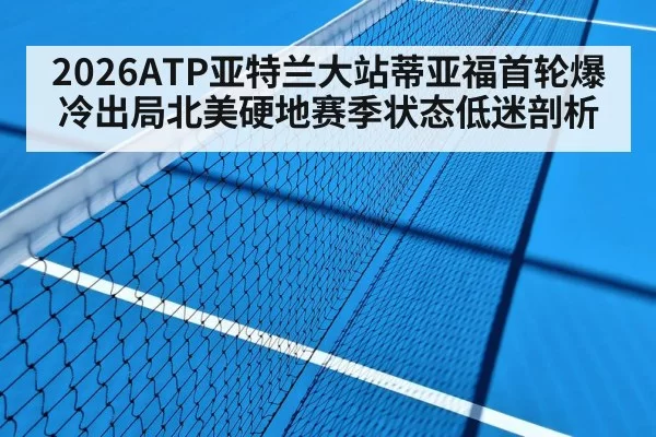 2026ATP亚特兰大站蒂亚福首轮爆冷出局北美硬地赛季状态低迷剖析
