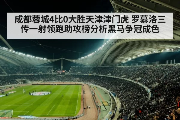 成都蓉城4比0大胜天津津门虎 罗慕洛三传一射领跑助攻榜分析黑马争冠成色