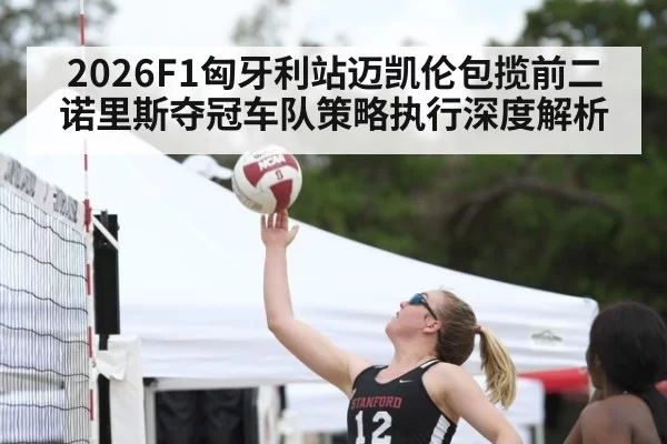 2026F1匈牙利站迈凯伦包揽前二诺里斯夺冠车队策略执行深度解析