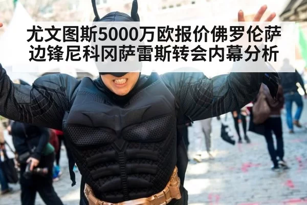 尤文图斯5000万欧报价佛罗伦萨边锋尼科冈萨雷斯转会内幕分析