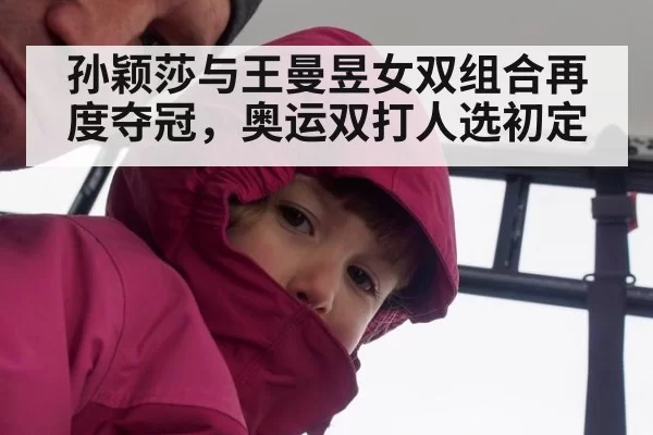 孙颖莎与王曼昱女双组合再度夺冠，奥运双打人选初定
