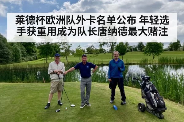 莱德杯欧洲队外卡名单公布 年轻选手获重用成为队长唐纳德最大赌注