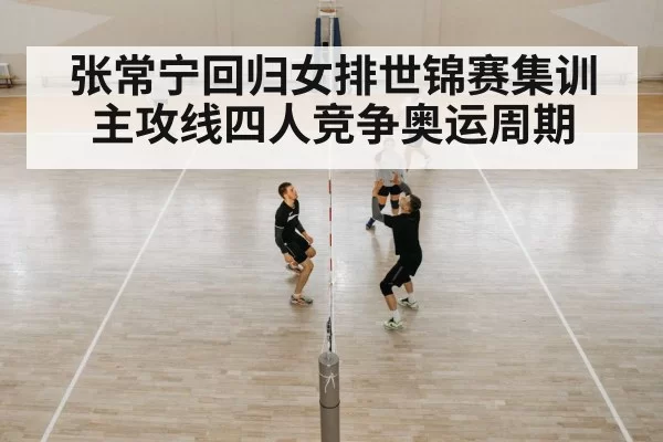 张常宁回归女排世锦赛集训 主攻线四人竞争奥运周期