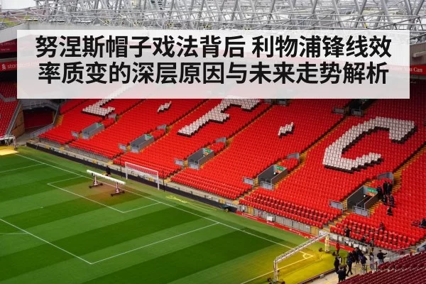 努涅斯帽子戏法背后 利物浦锋线效率质变的深层原因与未来走势解析
