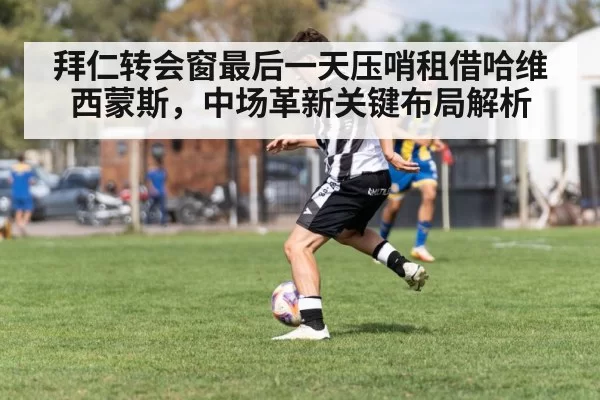 拜仁转会窗最后一天压哨租借哈维西蒙斯，中场革新关键布局解析
