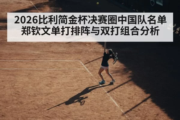 2026比利简金杯决赛圈中国队名单 郑钦文单打排阵与双打组合分析