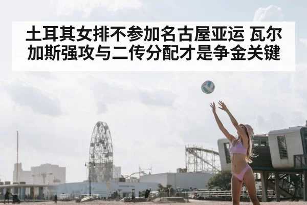 土耳其女排不参加名古屋亚运 瓦尔加斯强攻与二传分配才是争金关键